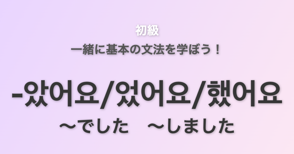【初級・文法】-았어요/었어요/했어요 を学ぼう！